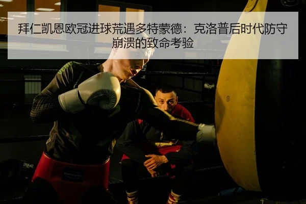 拜仁凯恩欧冠进球荒遇多特蒙德：克洛普后时代防守崩溃的致命考验