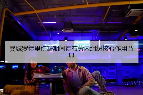 曼城罗德里伤缺期间德布劳内组织核心作用凸显